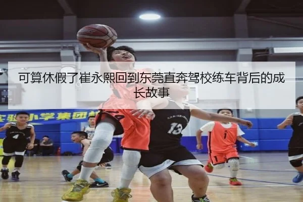 可算休假了崔永熙回到东莞直奔驾校练车背后的成长故事 | BaJIeSPORtS