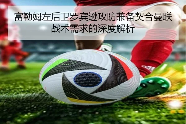 富勒姆左后卫罗宾逊攻防兼备契合曼联战术需求的深度解析 | BaJIeSPORtS